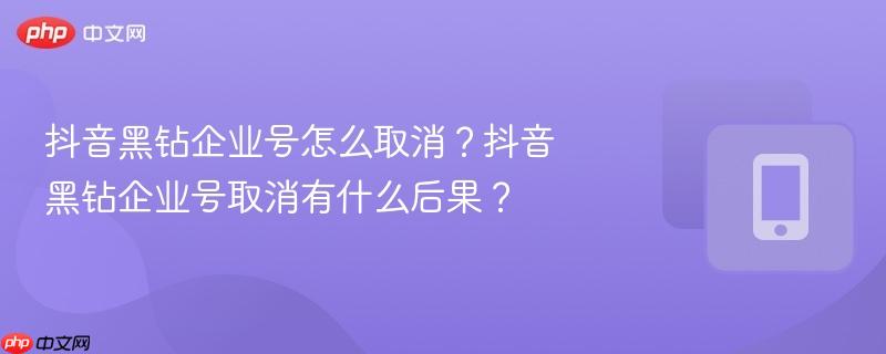 抖音黑钻企业号怎么取消？抖音黑钻企业号取消有什么后果？