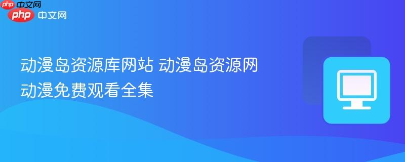 动漫岛资源库网站 动漫岛资源网动漫免费观看全集