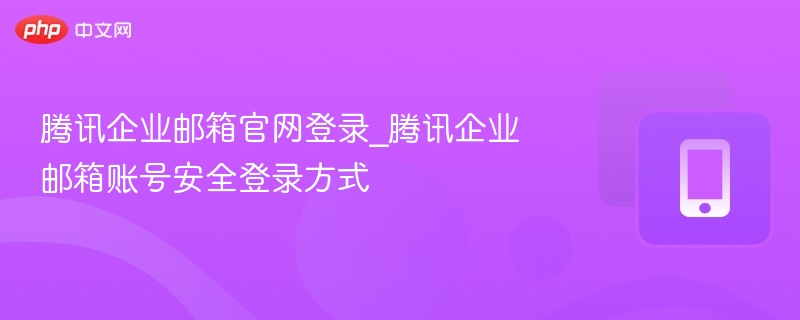 腾讯企业邮箱官网登录_腾讯企业邮箱账号安全登录方式