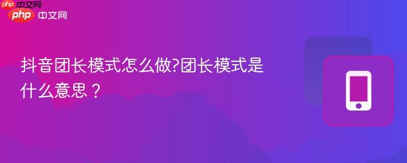 抖音团长模式怎么做?团长模式是什么意思？