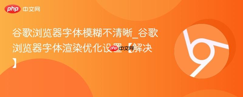 谷歌浏览器字体模糊不清晰_谷歌浏览器字体渲染优化设置【解决】