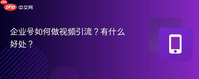 企业号如何做视频引流？有什么好处？