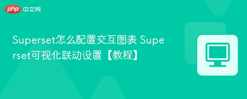Superset怎么配置交互图表 Superset可视化联动设置【教程】