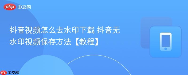 抖音视频怎么去水印下载 抖音无水印视频保存方法【教程】
