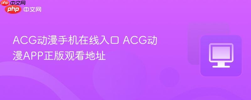 ACG动漫手机在线入口 ACG动漫APP正版观看地址