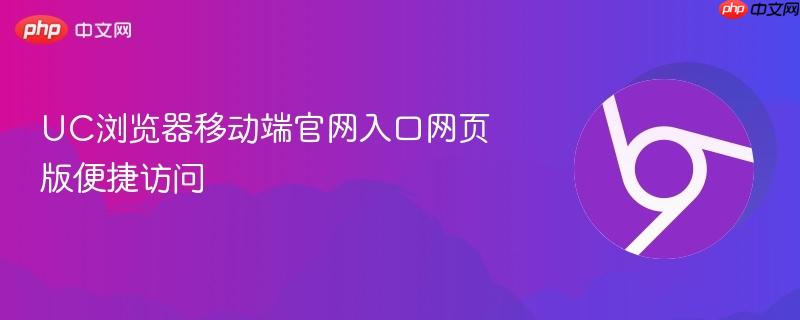 UC浏览器移动端官网入口网页版便捷访问