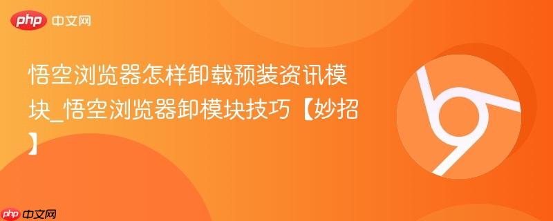 悟空浏览器怎样卸载预装资讯模块_悟空浏览器卸模块技巧【妙招】