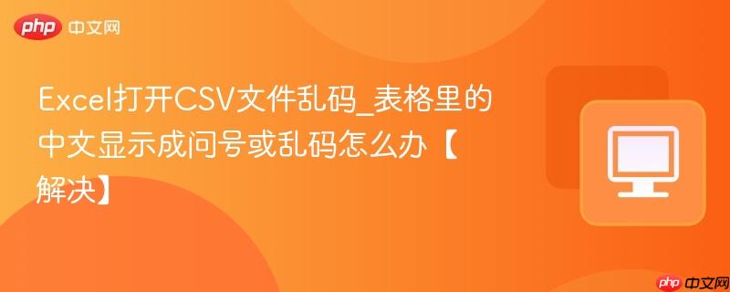 Excel打开CSV文件乱码_表格里的中文显示成问号或乱码怎么办【解决】
