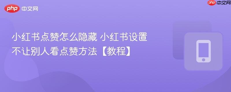 小红书点赞怎么隐藏 小红书设置不让别人看点赞方法【教程】
