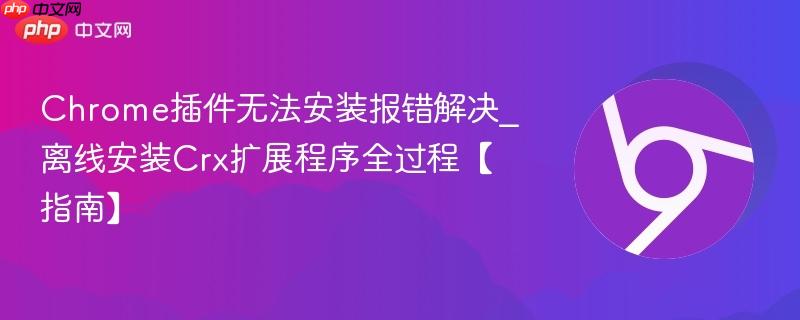 Chrome插件无法安装报错解决_离线安装Crx扩展程序全过程【指南】