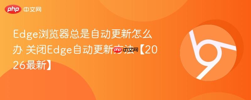 Edge浏览器总是自动更新怎么办 关闭Edge自动更新方法【2026最新】