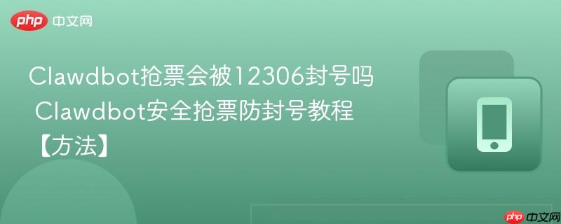 Clawdbot抢票会被12306封号吗 Clawdbot安全抢票防封号教程【方法】