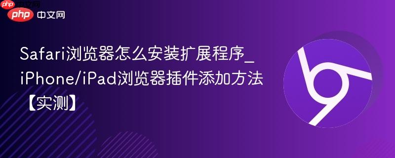 Safari浏览器怎么安装扩展程序_iPhone/iPad浏览器插件添加方法【实测】