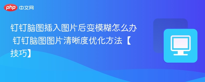 钉钉脑图插入图片后变模糊怎么办 钉钉脑图图片清晰度优化方法【技巧】