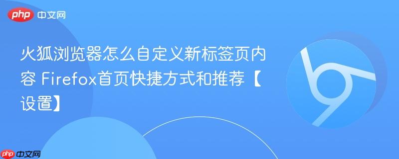 火狐浏览器怎么自定义新标签页内容 Firefox首页快捷方式和推荐【设置】