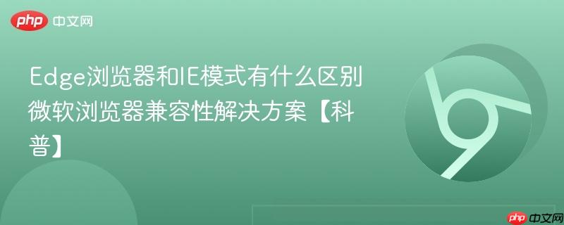 Edge浏览器和IE模式有什么区别 微软浏览器兼容性解决方案【科普】
