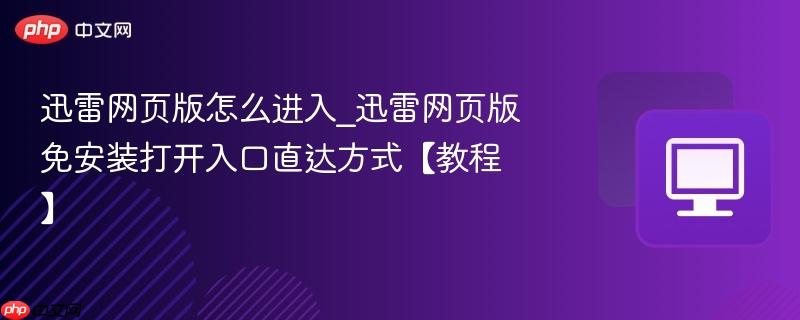 迅雷网页版怎么进入_迅雷网页版免安装打开入口直达方式【教程】