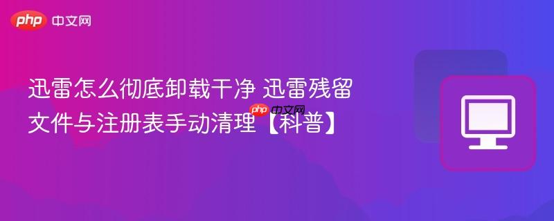 迅雷怎么彻底卸载干净 迅雷残留文件与注册表手动清理【科普】