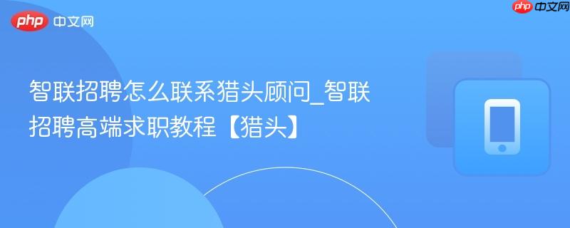 智联招聘怎么联系猎头顾问_智联招聘高端求职教程【猎头】