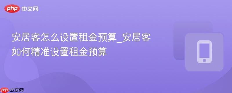 安居客怎么设置租金预算_安居客如何精准设置租金预算