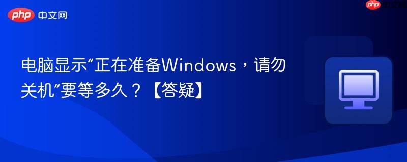 电脑显示“正在准备Windows，请勿关机”要等多久？【答疑】