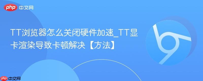 TT浏览器怎么关闭硬件加速_TT显卡渲染导致卡顿解决【方法】