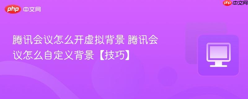 腾讯会议怎么开虚拟背景 腾讯会议怎么自定义背景【技巧】