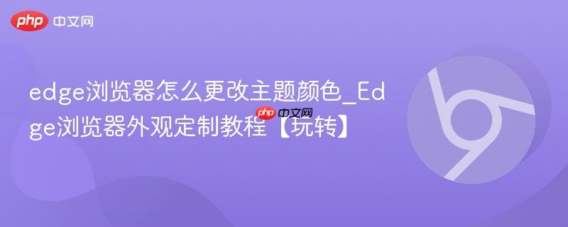 edge浏览器怎么更改主题颜色_Edge浏览器外观定制教程【玩转】