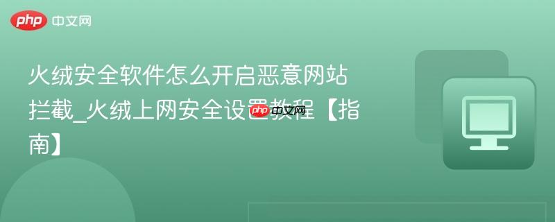 火绒安全软件怎么开启恶意网站拦截_火绒上网安全设置教程【指南】