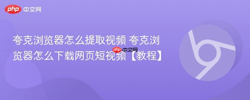 夸克浏览器怎么提取视频 夸克浏览器怎么下载网页短视频【教程】
