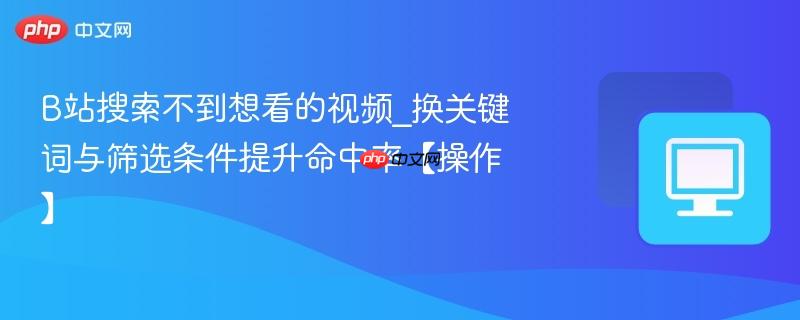B站搜索不到想看的视频_换关键词与筛选条件提升命中率【操作】