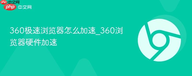 360极速浏览器怎么加速_360浏览器硬件加速