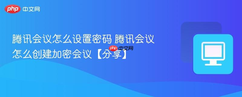 腾讯会议怎么设置密码 腾讯会议怎么创建加密会议【分享】