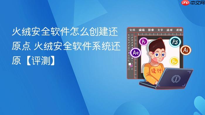 火绒安全软件怎么创建还原点 火绒安全软件系统还原【评测】