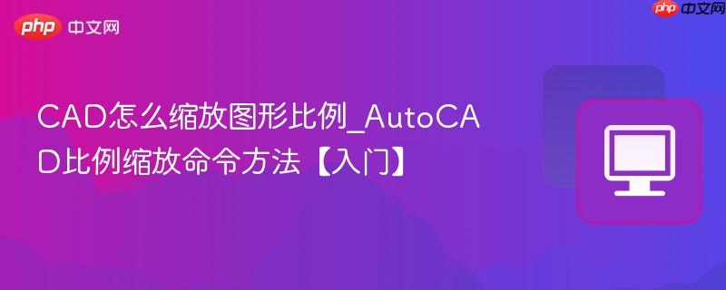 CAD怎么缩放图形比例_AutoCAD比例缩放命令方法【入门】
