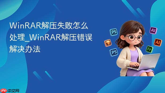 WinRAR解压失败怎么处理_WinRAR解压错误解决办法