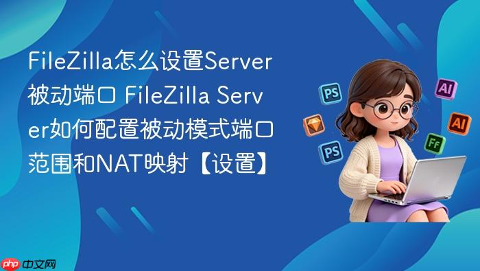 FileZilla怎么设置Server被动端口 FileZilla Server如何配置被动模式端口范围和NAT映射【设置】