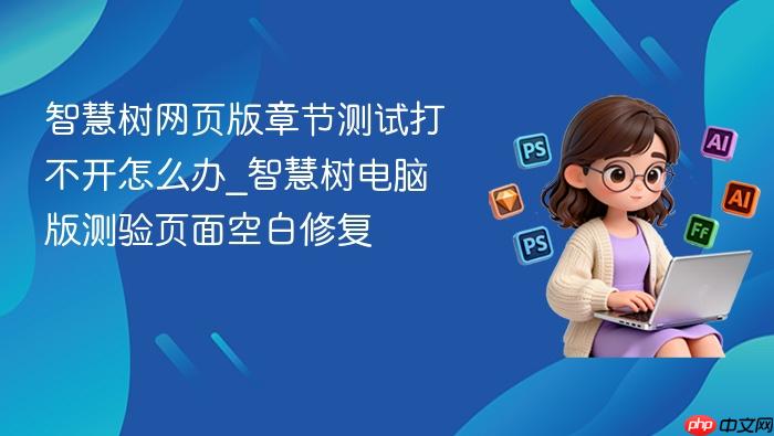 智慧树网页版章节测试打不开怎么办_智慧树电脑版测验页面空白修复