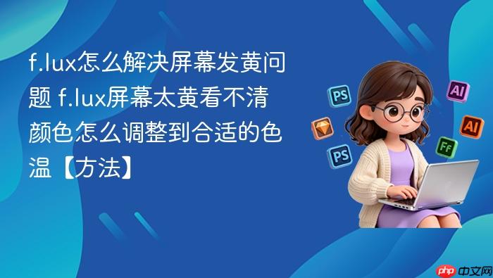 f.lux怎么解决屏幕发黄问题 f.lux屏幕太黄看不清颜色怎么调整到合适的色温【方法】