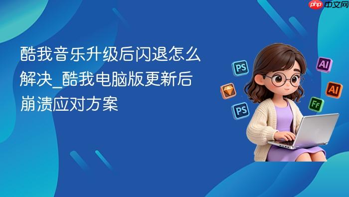 酷我音乐升级后闪退怎么解决_酷我电脑版更新后崩溃应对方案