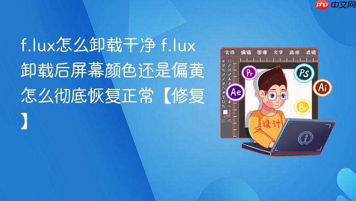 f.lux怎么卸载干净 f.lux卸载后屏幕颜色还是偏黄怎么彻底恢复正常【修复】