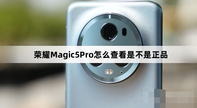 荣耀Magic5Pro如何分辨是不是正品-荣耀手机正品判断方法分享