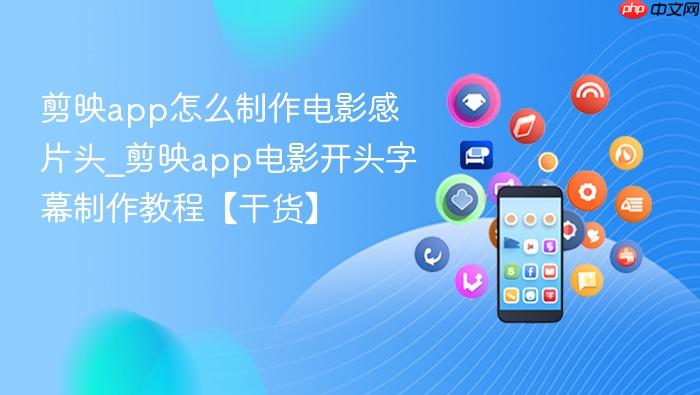 剪映app怎么制作电影感片头_剪映app电影开头字幕制作教程【干货】