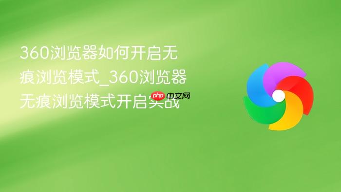 360浏览器如何开启无痕浏览模式_360浏览器无痕浏览模式开启实战