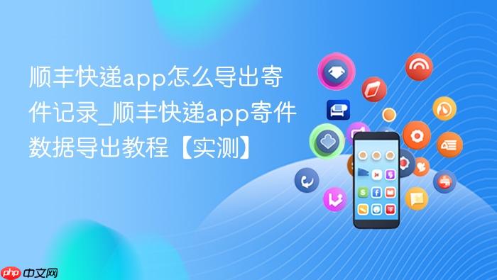 顺丰快递app怎么导出寄件记录_顺丰快递app寄件数据导出教程【实测】