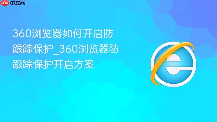 360浏览器如何开启防跟踪保护_360浏览器防跟踪保护开启方案