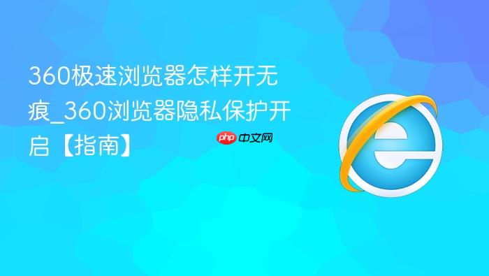 360极速浏览器怎样开无痕_360浏览器隐私保护开启【指南】