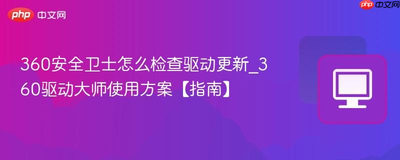 360安全卫士怎么检查驱动更新_360驱动大师使用方案【指南】