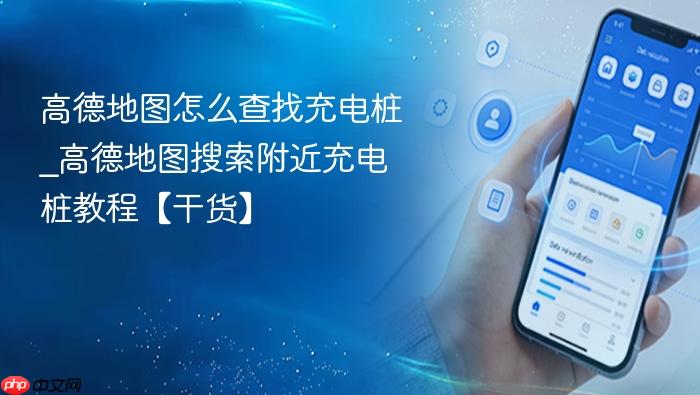 高德地图怎么查找充电桩_高德地图搜索附近充电桩教程【干货】