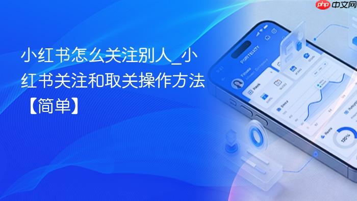 小红书怎么关注别人_小红书关注和取关操作方法【简单】